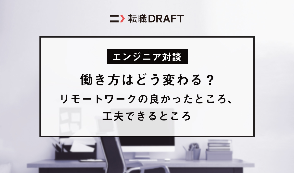 【エンジニア対談】働き方はどう変わる？リモートワークの良かったところ、工夫できるところ